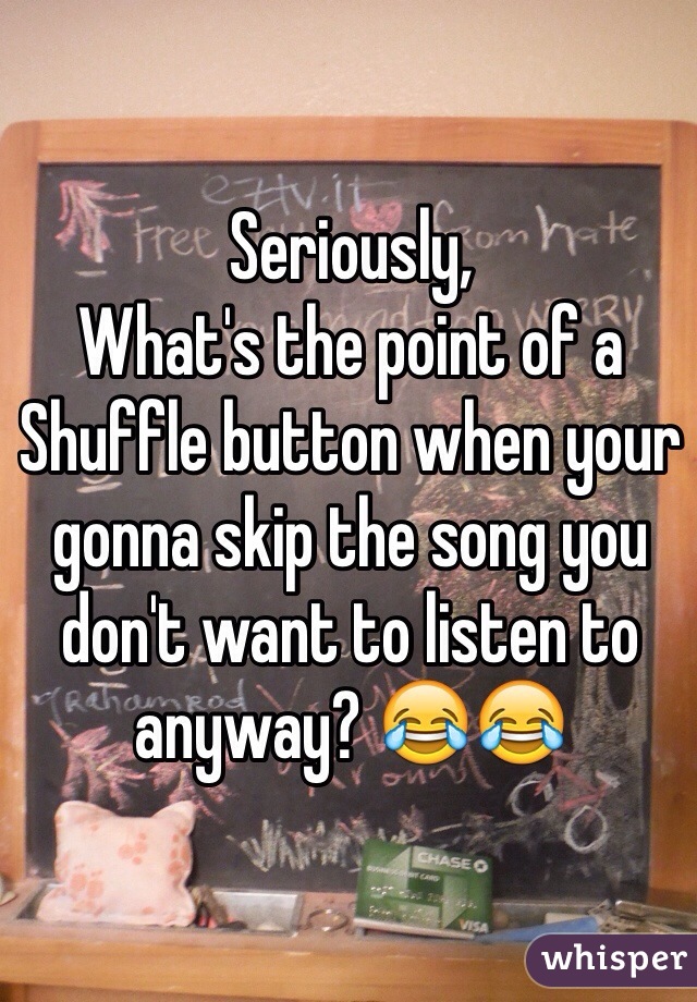 Seriously,
What's the point of a Shuffle button when your gonna skip the song you don't want to listen to anyway? 😂😂