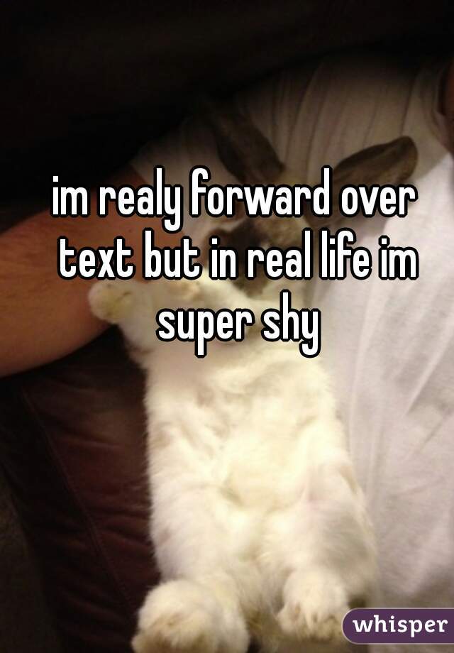 im realy forward over text but in real life im super shy
