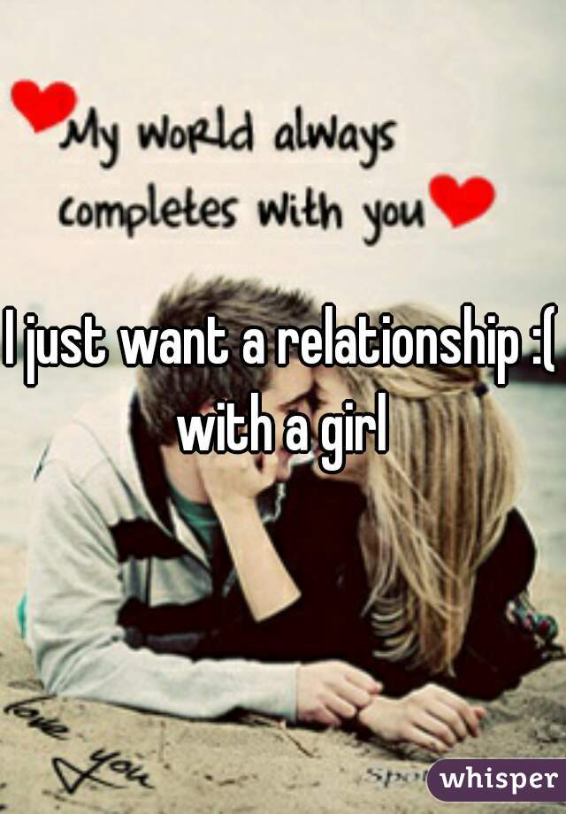 I just want a relationship :( with a girl 