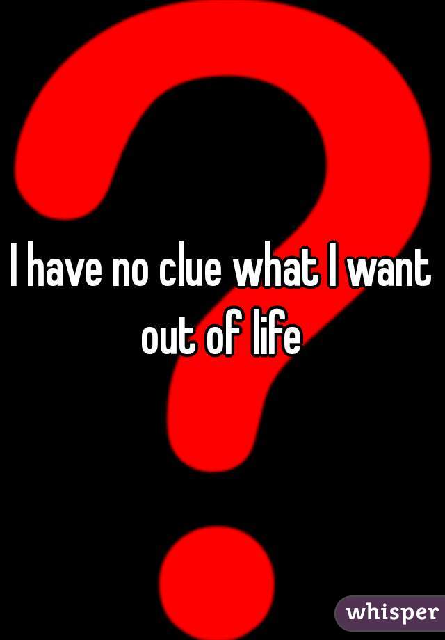 I have no clue what I want out of life 