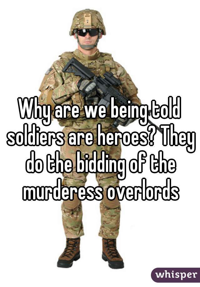 Why are we being told soldiers are heroes? They do the bidding of the murderess overlords