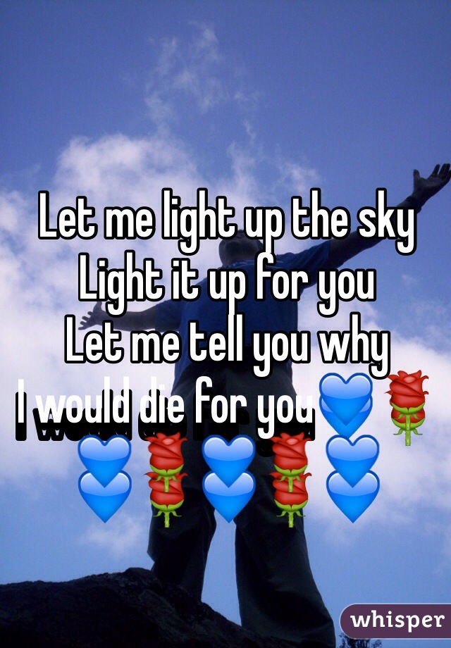 Let me light up the sky
Light it up for you
Let me tell you why
I would die for you💙🌹💙🌹💙🌹💙