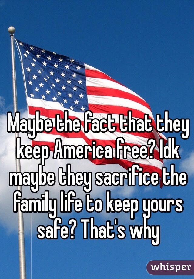 Maybe the fact that they keep America free? Idk maybe they sacrifice the family life to keep yours safe? That's why