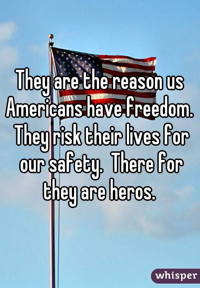 They are the reason us Americans have freedom.  They risk their lives for our safety.  There for they are heros. 