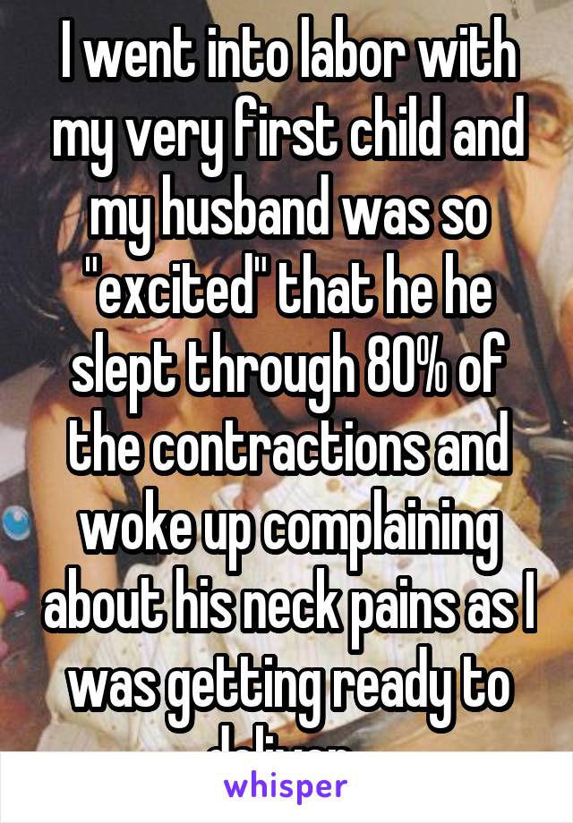 I went into labor with my very first child and my husband was so "excited" that he he slept through 80% of the contractions and woke up complaining about his neck pains as I was getting ready to deliver. 