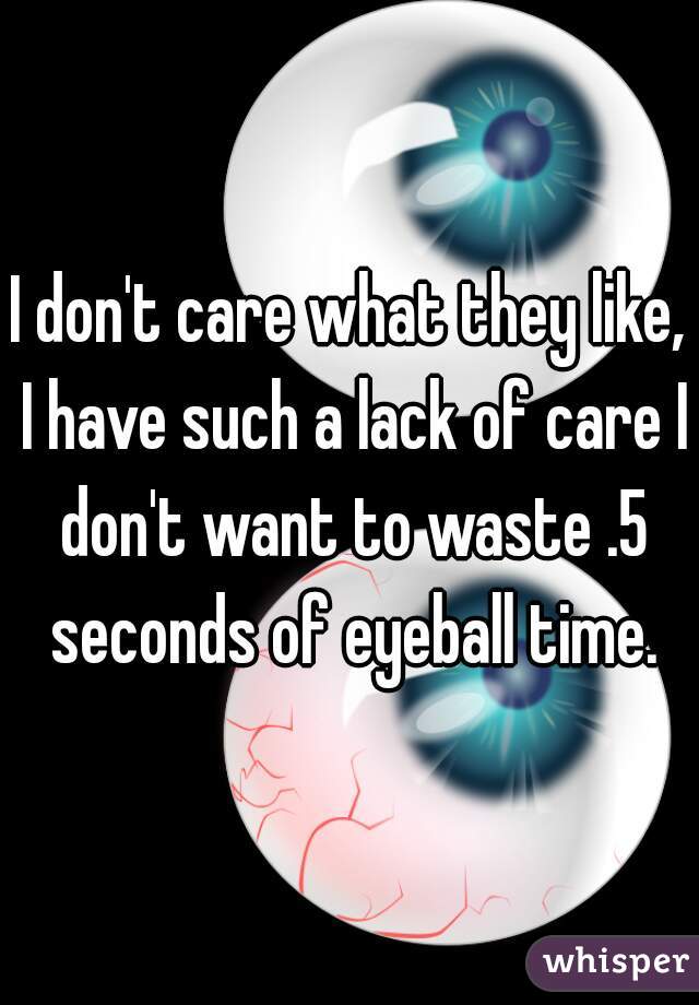 I don't care what they like, I have such a lack of care I don't want to waste .5 seconds of eyeball time.