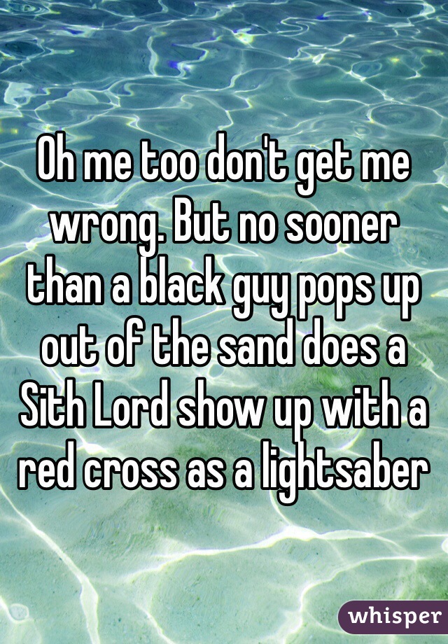 Oh me too don't get me wrong. But no sooner than a black guy pops up out of the sand does a Sith Lord show up with a red cross as a lightsaber