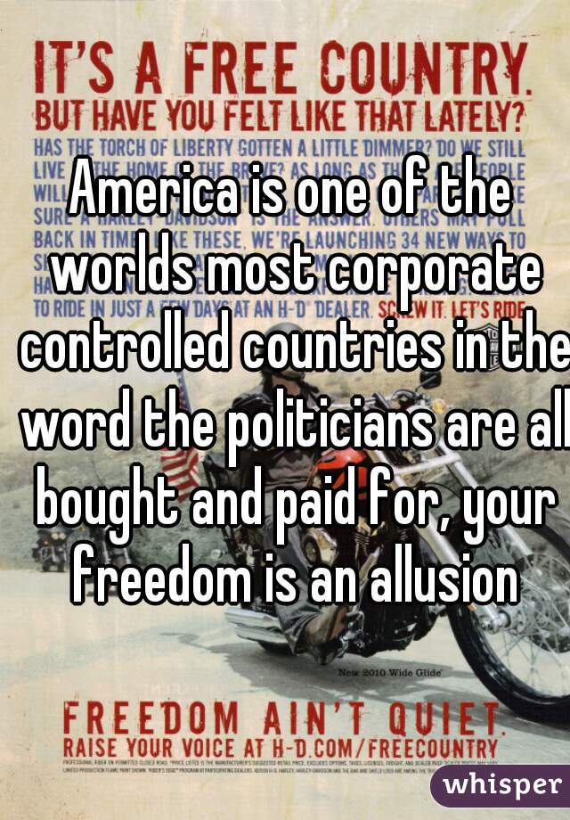 America is one of the worlds most corporate controlled countries in the word the politicians are all bought and paid for, your freedom is an allusion