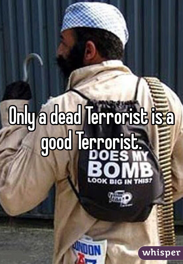 Only a dead Terrorist is a good Terrorist. 