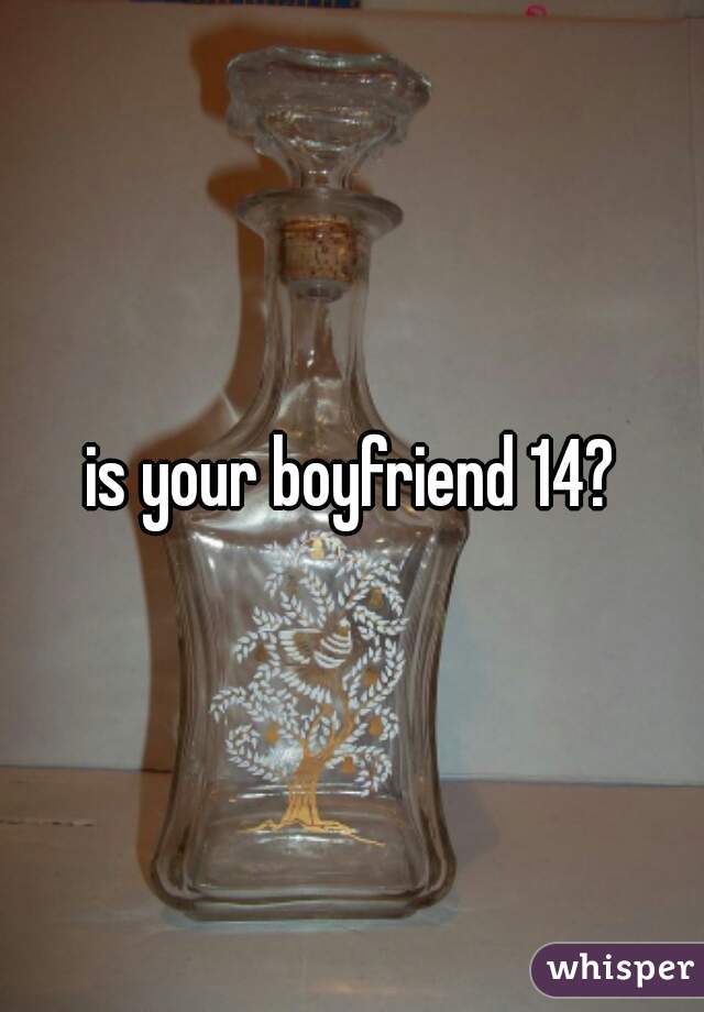 is your boyfriend 14?