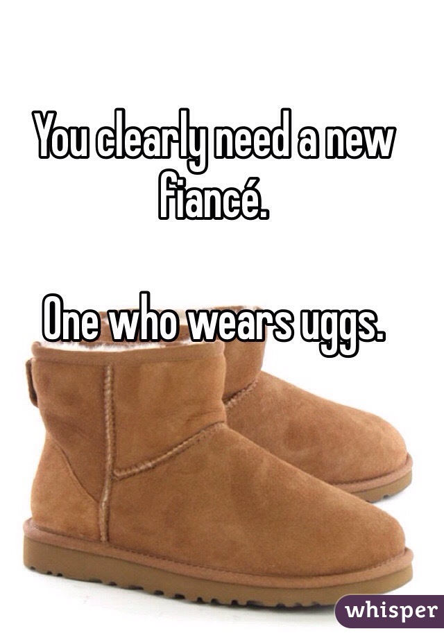 You clearly need a new fiancé. 

One who wears uggs. 