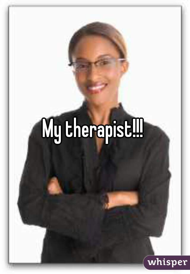 My therapist!!! 