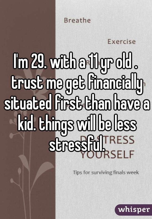 I'm 29. with a 11 yr old . trust me get financially situated first than have a kid. things will be less stressful.
