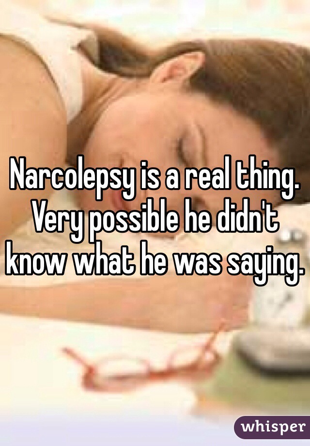 Narcolepsy is a real thing. Very possible he didn't know what he was saying.