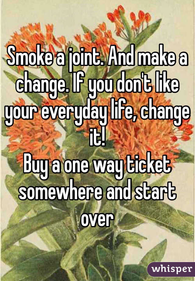 Smoke a joint. And make a change. If you don't like your everyday life, change it! 
Buy a one way ticket somewhere and start over 