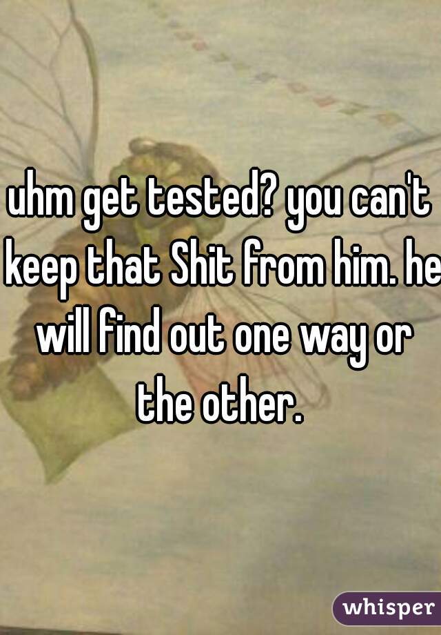 uhm get tested? you can't keep that Shit from him. he will find out one way or the other. 