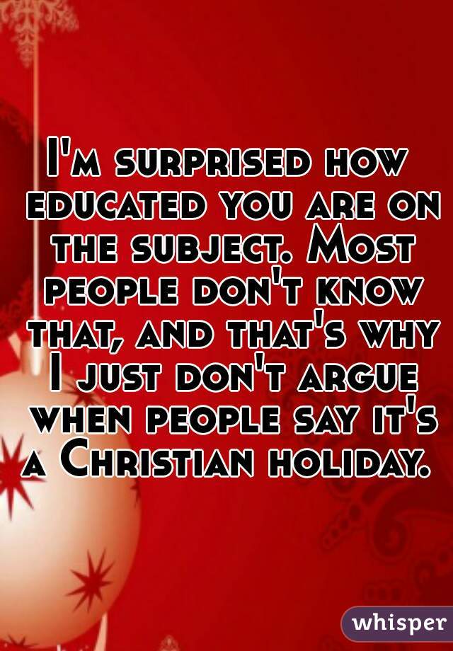 I'm surprised how educated you are on the subject. Most people don't know that, and that's why I just don't argue when people say it's a Christian holiday. 