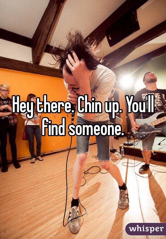 Hey there. Chin up. You'll find someone. 