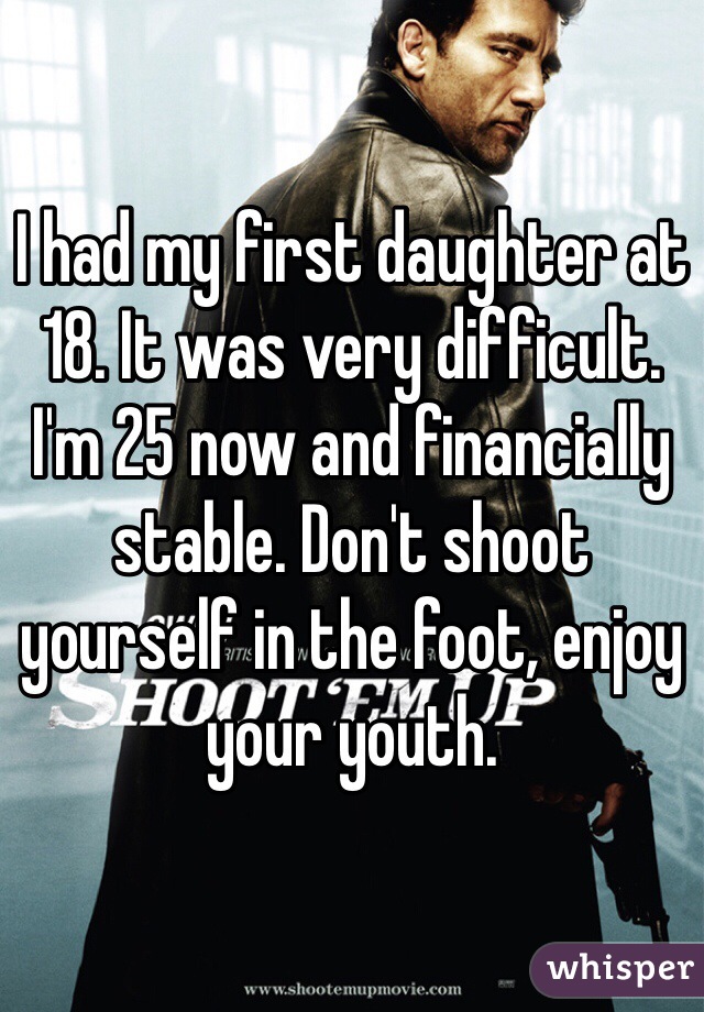 I had my first daughter at 18. It was very difficult. I'm 25 now and financially stable. Don't shoot yourself in the foot, enjoy your youth. 