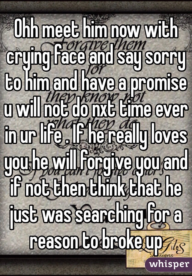 Ohh meet him now with crying face and say sorry to him and have a promise u will not do nxt time ever in ur life . If he really loves you he will forgive you and if not then think that he just was searching for a reason to broke up 