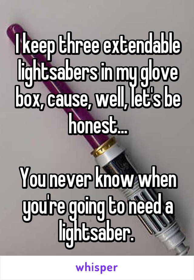 I keep three extendable lightsabers in my glove box, cause, well, let's be honest...
  
You never know when you're going to need a lightsaber. 