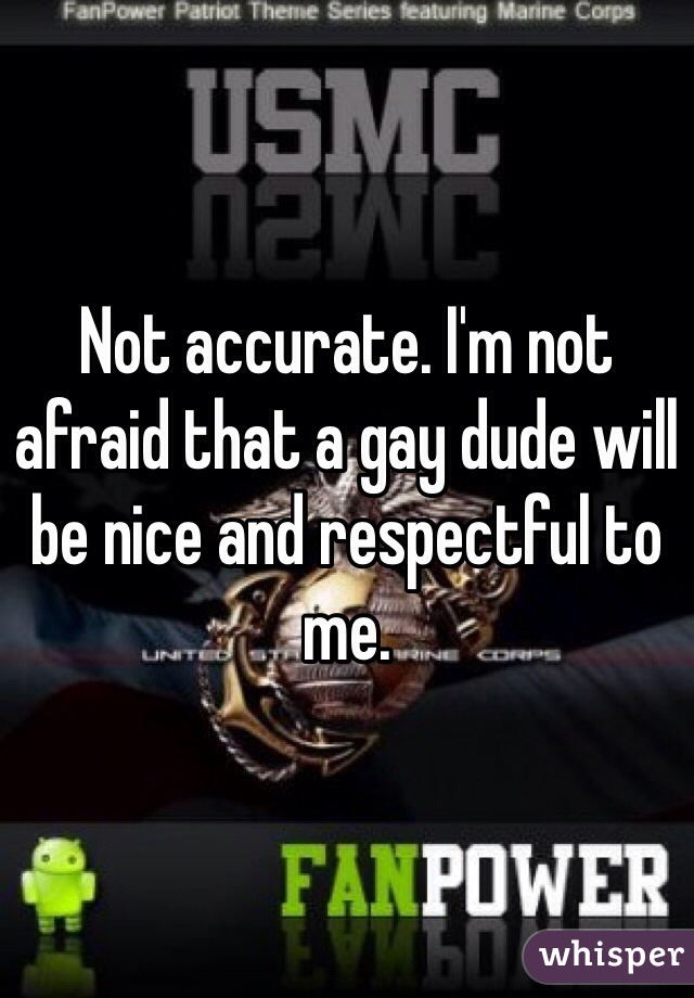 Not accurate. I'm not afraid that a gay dude will be nice and respectful to me.