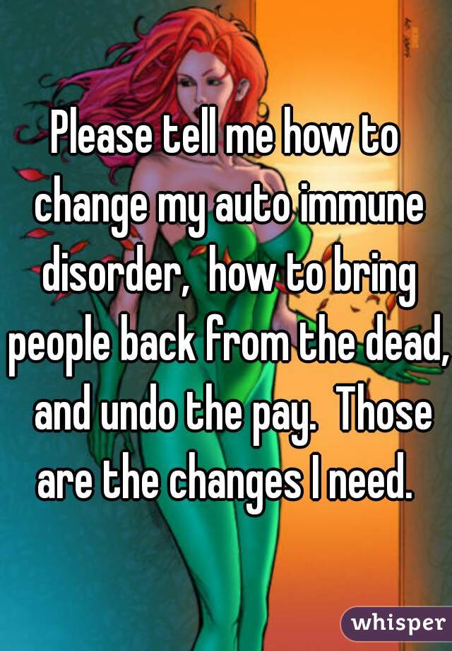 Please tell me how to change my auto immune disorder,  how to bring people back from the dead,  and undo the pay.  Those are the changes I need. 