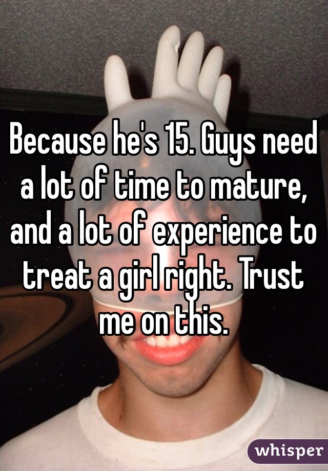 Because he's 15. Guys need a lot of time to mature, and a lot of experience to treat a girl right. Trust me on this. 