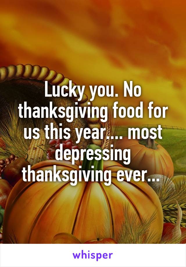 Lucky you. No thanksgiving food for us this year.... most depressing thanksgiving ever... 