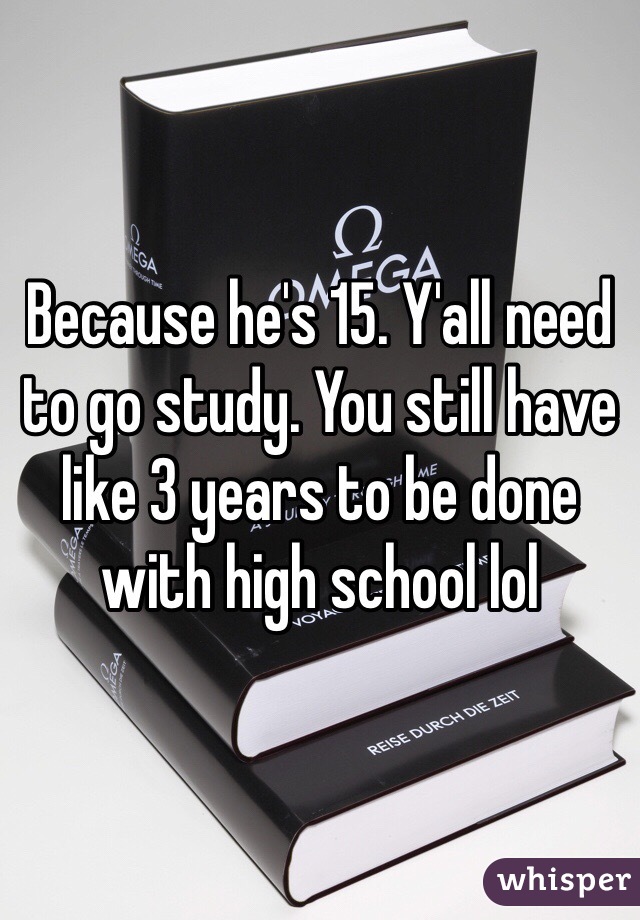 Because he's 15. Y'all need to go study. You still have like 3 years to be done with high school lol