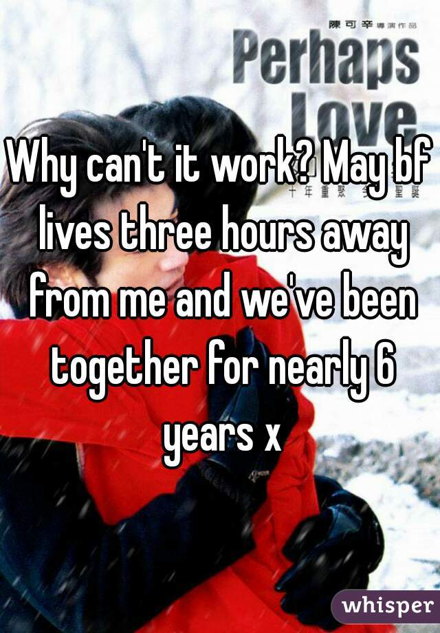 Why can't it work? May bf lives three hours away from me and we've been together for nearly 6 years x