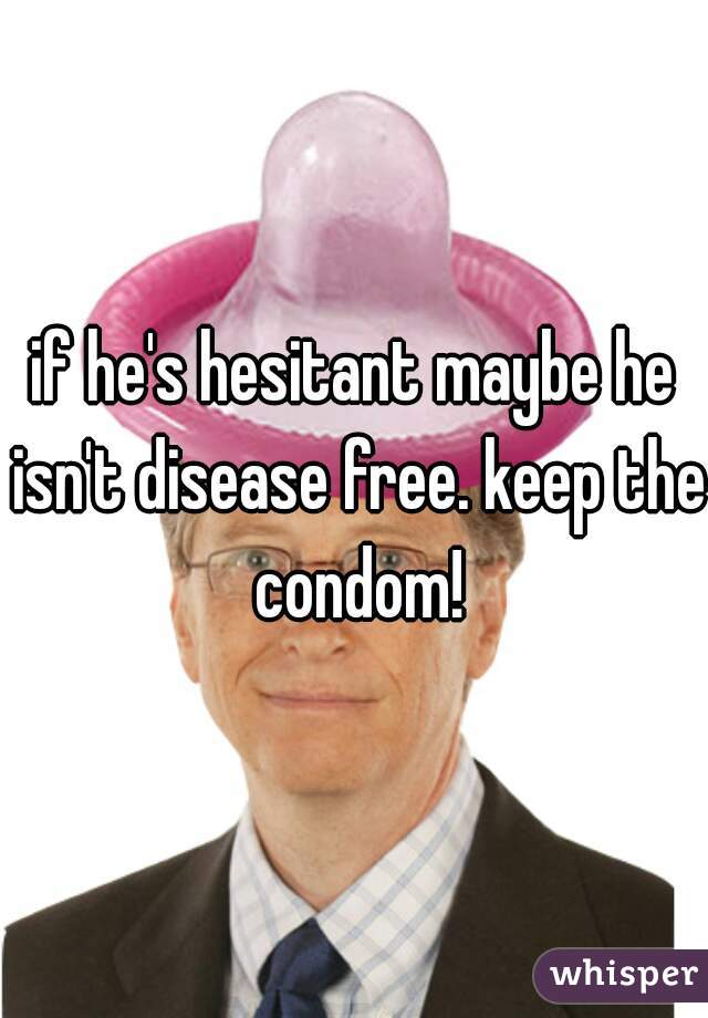 if he's hesitant maybe he isn't disease free. keep the condom!