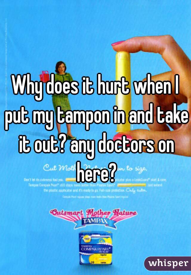 Why does it hurt when I put my tampon in and take it out? any doctors on here?