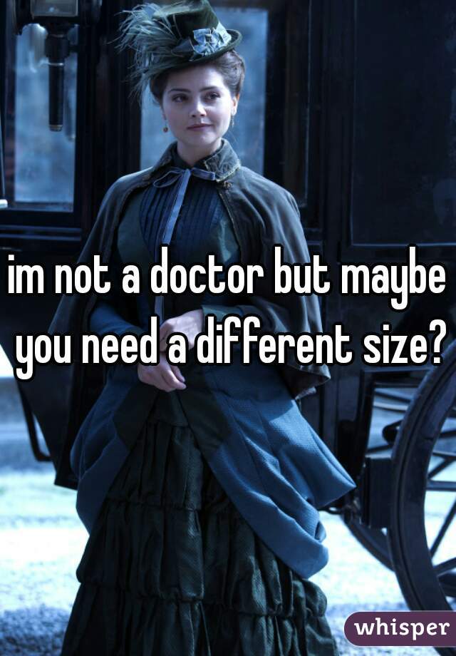 im not a doctor but maybe you need a different size?