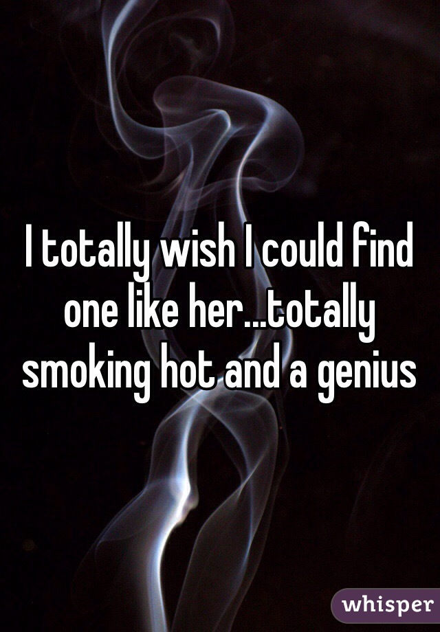 I totally wish I could find one like her...totally smoking hot and a genius