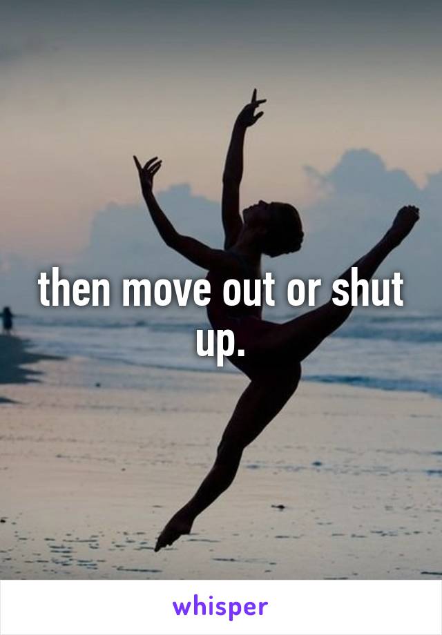 then move out or shut up.