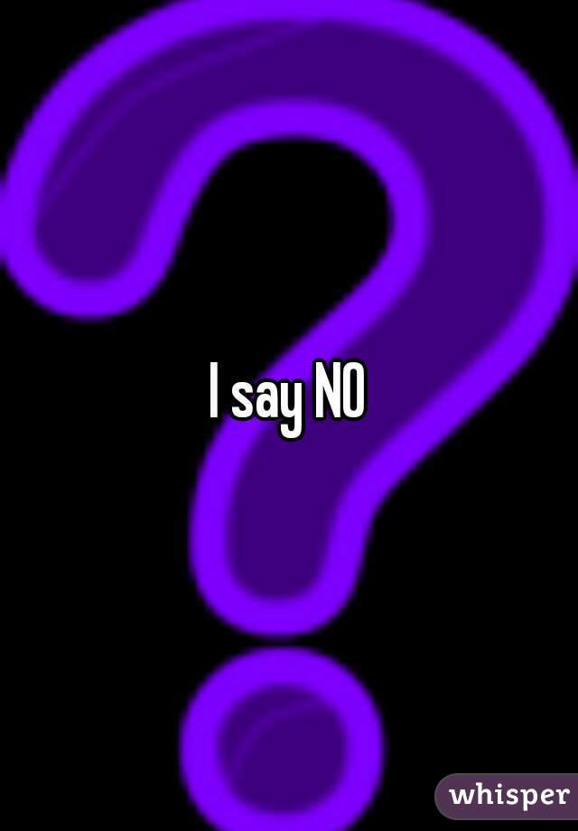 I say NO