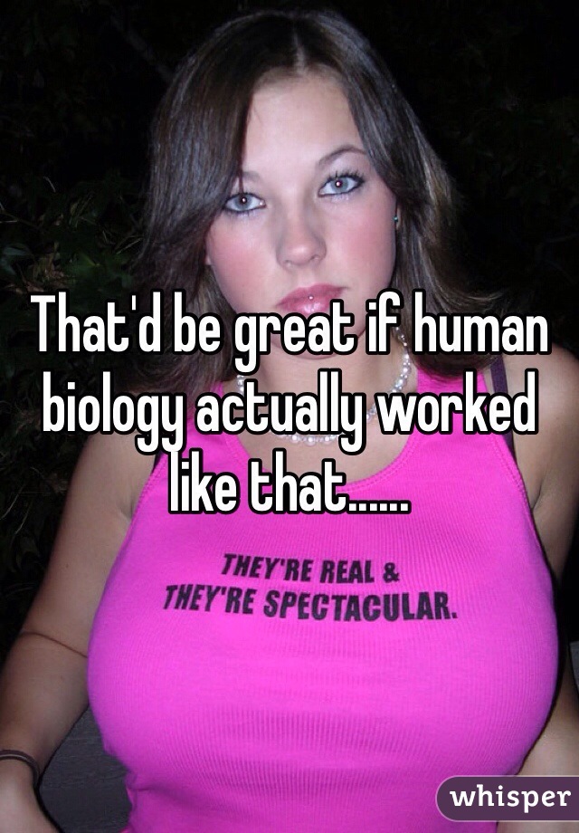 That'd be great if human biology actually worked like that......