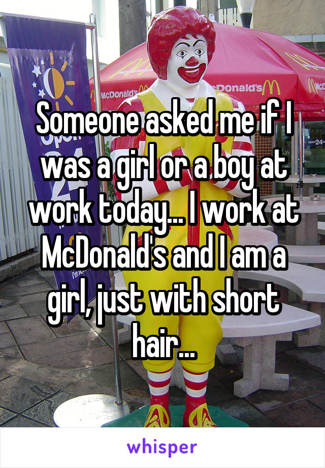 Someone asked me if I was a girl or a boy at work today... I work at McDonald's and I am a girl, just with short hair...