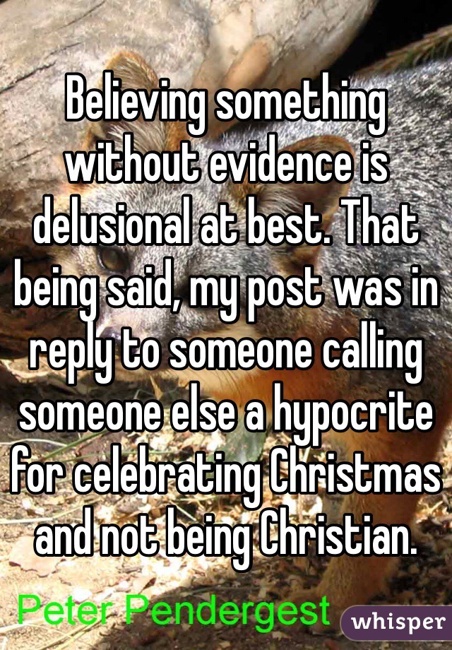 Believing something without evidence is delusional at best. That being said, my post was in reply to someone calling someone else a hypocrite for celebrating Christmas and not being Christian.