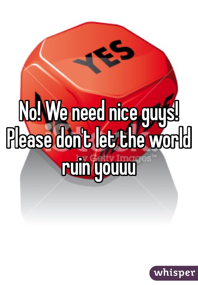 No! We need nice guys! Please don't let the world ruin youuu