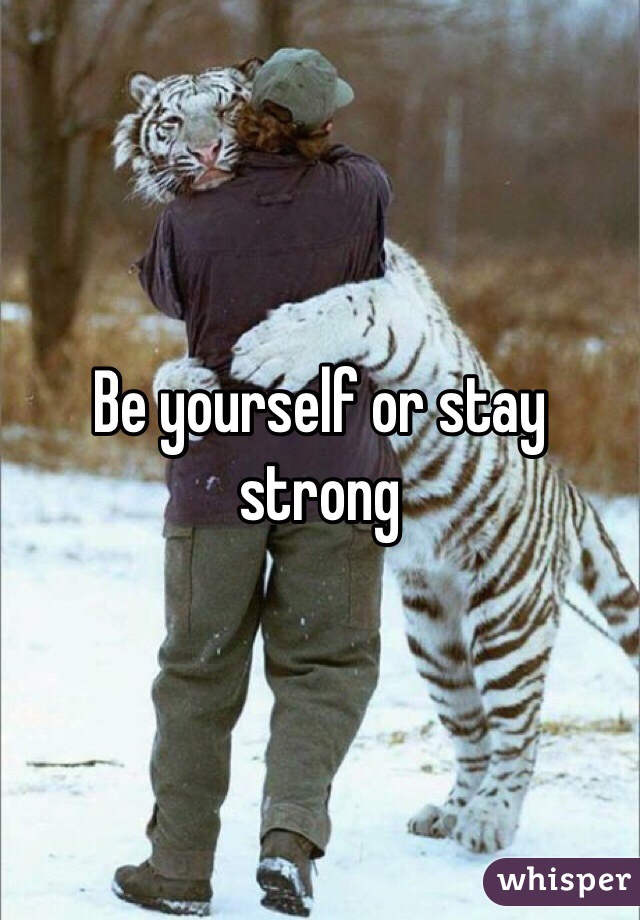 Be yourself or stay strong