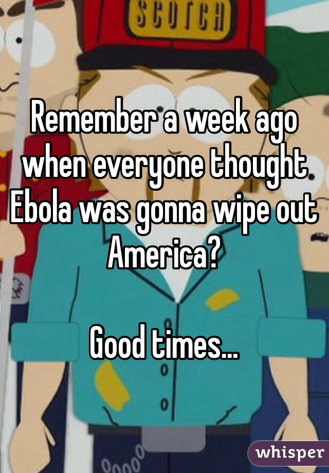 Remember a week ago when everyone thought Ebola was gonna wipe out America?

Good times...