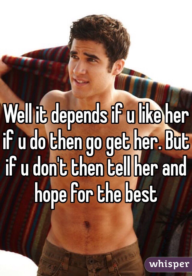 Well it depends if u like her if u do then go get her. But if u don't then tell her and hope for the best