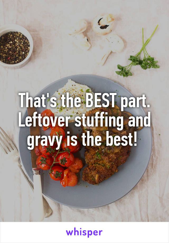 That's the BEST part. Leftover stuffing and gravy is the best! 