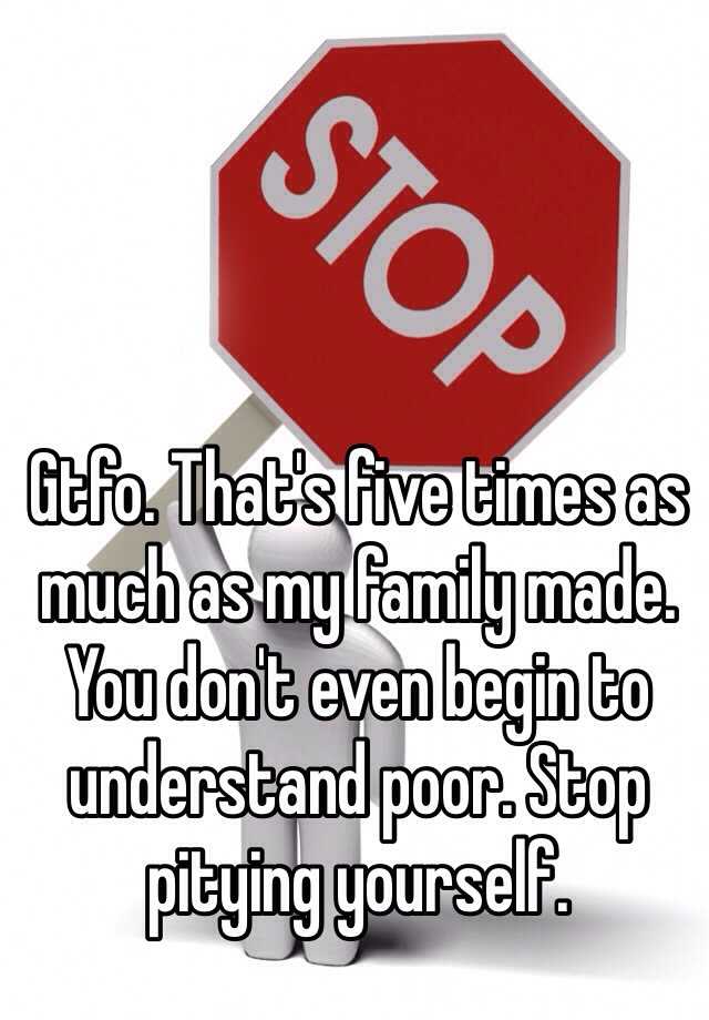 gtfo-that-s-five-times-as-much-as-my-family-made-you-don-t-even-begin