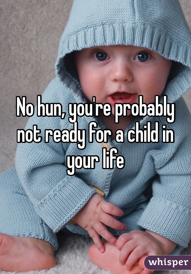 No hun, you're probably not ready for a child in your life 