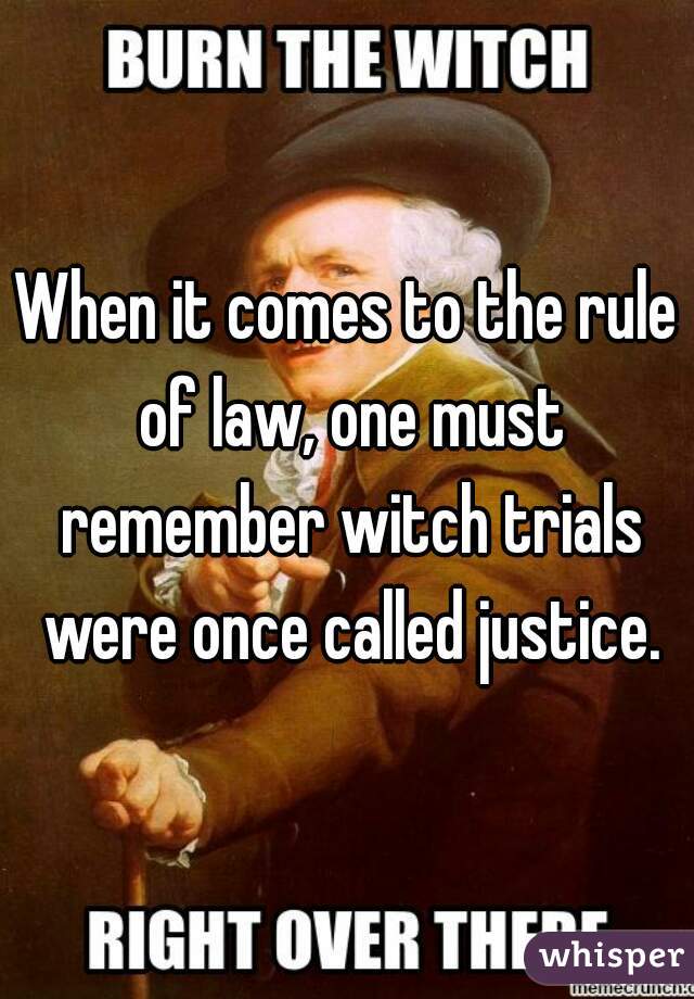 When it comes to the rule of law, one must remember witch trials were once called justice.
