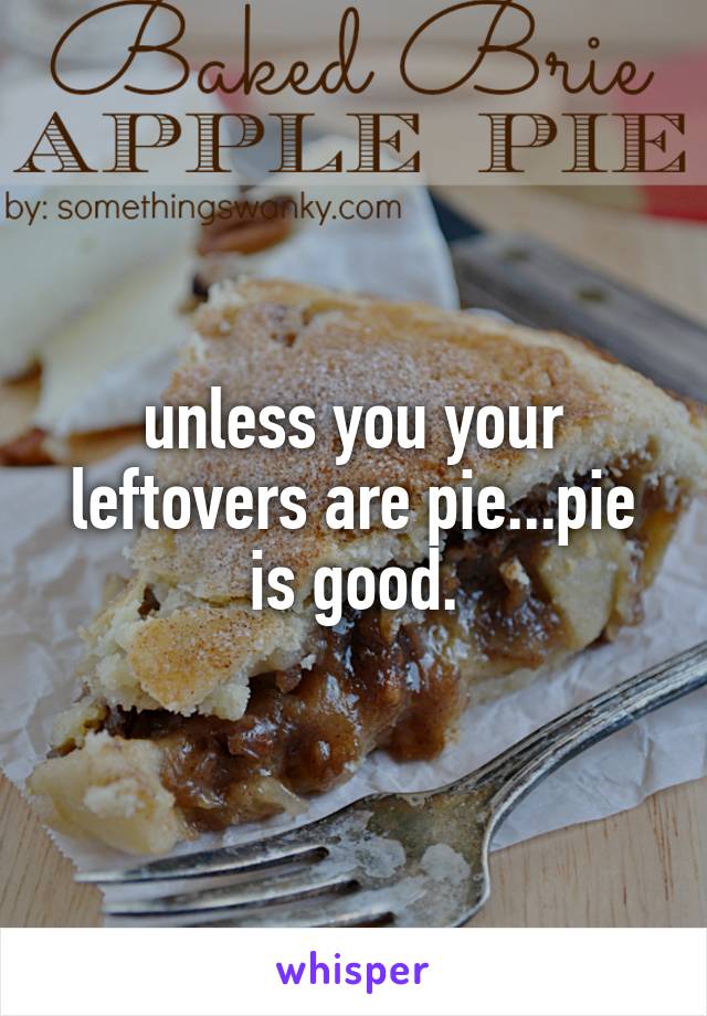 unless you your leftovers are pie...pie is good.