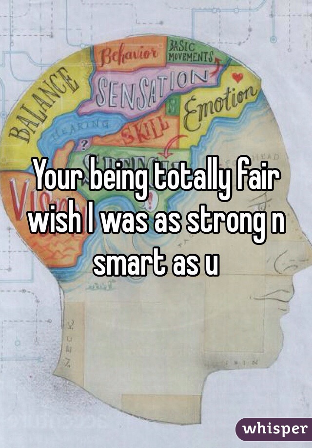 Your being totally fair wish I was as strong n smart as u